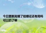 今日更新离婚了结婚证还有用吗可以扔了嘛