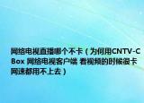 网络电视直播哪个不卡（为何用CNTV-CBox 网络电视客户端 看视频的时候很卡网速都用不上去）
