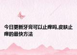 今日更新牙膏可以止痒吗,皮肤止痒的最快方法