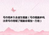 毛巾用多久会滋生细菌（毛巾细菌多吗,注意毛巾用错了细菌会增加一万倍）