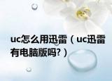 uc怎么用迅雷（uc迅雷有电脑版吗?）