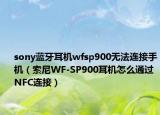 sony蓝牙耳机wfsp900无法连接手机（索尼WF-SP900耳机怎么通过NFC连接）