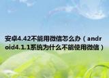 安卓4.42不能用微信怎么办（android4.1.1系统为什么不能使用微信）