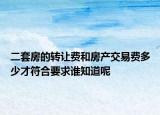 二套房的转让费和房产交易费多少才符合要求谁知道呢