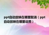 ppt自动放映在哪里取消（ppt自动放映在哪里设置）