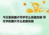 今日更新图片带字怎么发朋友圈 带文字的图片怎么发朋友圈
