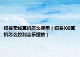 纽曼无线耳机怎么使用（纽曼l09耳机怎么控制音乐播放）