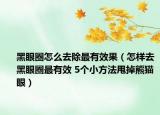 黑眼圈怎么去除最有效果（怎样去黑眼圈最有效 5个小方法甩掉熊猫眼）