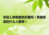 年轻人穿焦糖色好看吗（焦糖色适应什么人群穿）