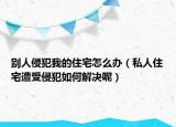 别人侵犯我的住宅怎么办（私人住宅遭受侵犯如何解决呢）