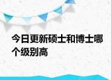 今日更新硕士和博士哪个级别高