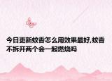 今日更新蚊香怎么用效果最好,蚊香不拆开两个会一起燃烧吗