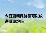 今日更新保鲜袋可以放进微波炉吗