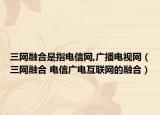 三网融合是指电信网,广播电视网（三网融合 电信广电互联网的融合）