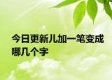 今日更新儿加一笔变成哪几个字