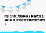 吃什么可以帮助失眠（失眠吃什么可以调理 试试这些安神助眠的食物）