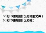 3d打印机需要什么格式的文件（3d打印机需要什么格式）