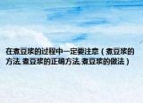 在煮豆浆的过程中一定要注意（煮豆浆的方法,煮豆浆的正确方法,煮豆浆的做法）