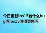 今日更新ios15有什么bug吗ios15值得更新吗