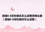 微信8.0深色模式怎么设置透明头像（微信8.0深色模式怎么设置）