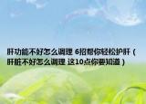 肝功能不好怎么调理 6招帮你轻松护肝（肝脏不好怎么调理 这10点你要知道）
