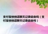 支付宝悄悄话聊天记录能查吗（支付宝悄悄话聊天记录能查吗）