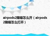 airpods2降噪怎么开（airpods2降噪怎么打开）