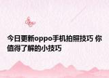 今日更新oppo手机拍照技巧 你值得了解的小技巧