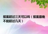 报案超过三天可以吗（报案最晚不能超过几天）