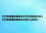 钉钉群直播和视频会议可以同时进行吗（钉钉群直播和视频会议有什么区别）