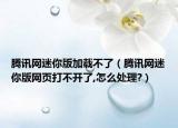 腾讯网迷你版加载不了（腾讯网迷你版网页打不开了,怎么处理?）