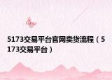 5173交易平台官网卖货流程（5173交易平台）