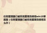 任务管理器已被系统管理员停用win10家庭版（任务管理器已被系统管理员停用怎么办）