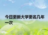 今日更新大学更名几年一次
