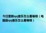 今日更新qq音乐怎么看等级（电脑版qq音乐怎么看等级）