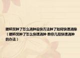 眼睛哭肿了怎么消肿最快方法肿了如何快速消除（眼睛哭肿了怎么快速消肿 教你几招快速消肿的办法）