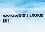 exorcise英文（EXOR集团）
