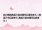 自己榨的西瓜汁放冰箱可以保存多久（西瓜汁可以放多久 西瓜汁放冰箱可以放多久）