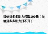 微信拼多多助力领取100元（微信拼多多助力打不开）