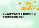丈夫欠债会影响妻子的征信吗（丈夫欠债会影响孩子吗）