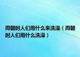 周朝时人们用什么来洗澡（周朝时人们用什么洗澡）
