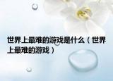 世界上最难的游戏是什么（世界上最难的游戏）