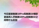今日更新魅族18Pro和魅族18哪款更值得入手魅族18Pro和魅族18之间有什么区别