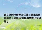 喝了冰的水胃疼怎么办（喝冰水胃疼是怎么回事 可能是你的胃出了问题）