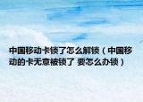 中国移动卡锁了怎么解锁（中国移动的卡无意被锁了 要怎么办锁）