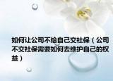 如何让公司不给自己交社保（公司不交社保需要如何去维护自己的权益）