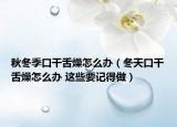 秋冬季口干舌燥怎么办（冬天口干舌燥怎么办 这些要记得做）