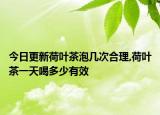 今日更新荷叶茶泡几次合理,荷叶茶一天喝多少有效