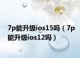 7p能升级ios15吗（7p能升级ios12吗）
