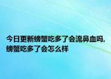 今日更新螃蟹吃多了会流鼻血吗,螃蟹吃多了会怎么样